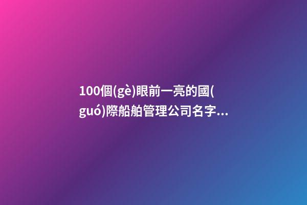 100個(gè)眼前一亮的國(guó)際船舶管理公司名字 借鑒這些好名適宜-第1張-公司起名-玄機(jī)派